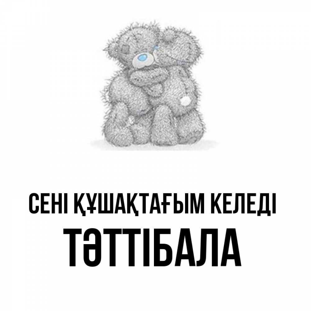 Күн сайын ашық хат с именем, ТӘТТІБАЛА сені құшақтағым келеді два теддика Онлайн тегін жүктеп алу тілектері бар керемет карта 