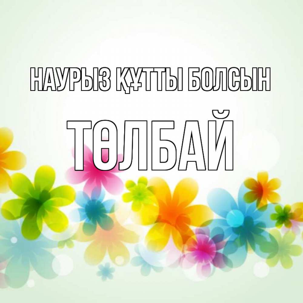 Күн сайын ашық хат с именем, ТӨЛБАЙ Наурыз құтты болсын цветы Онлайн тегін жүктеп алу тілектері бар керемет карта 