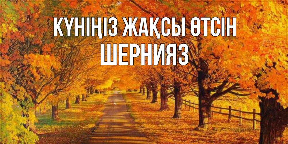 Күн сайын ашық хат с именем, ШЕРНИЯЗ Күніңіз жақсы өтсін деревья с осенними листьями Онлайн тегін жүктеп алу тілектері бар керемет карта 