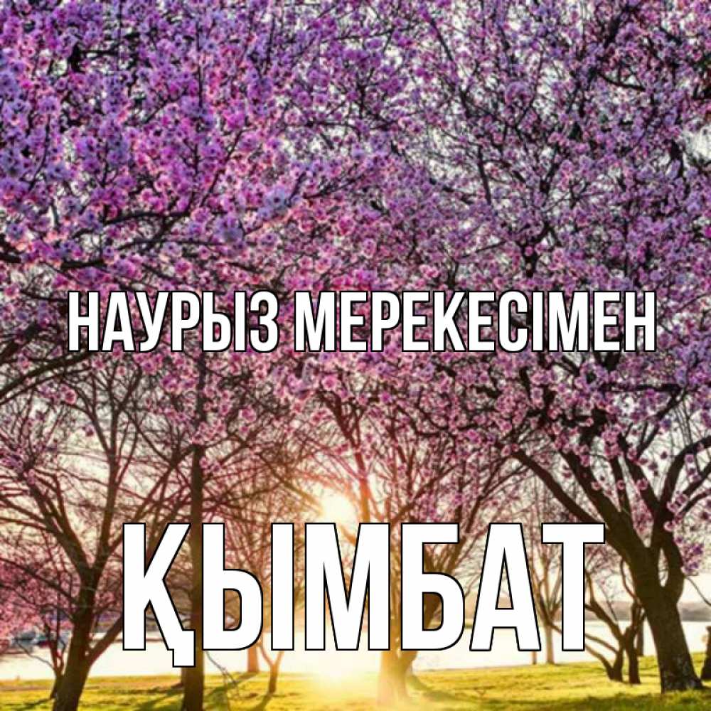 Күн сайын ашық хат с именем, ҚЫМБАТ Наурыз мерекесімен праздник весны наурыз Онлайн тегін жүктеп алу тілектері бар керемет карта 