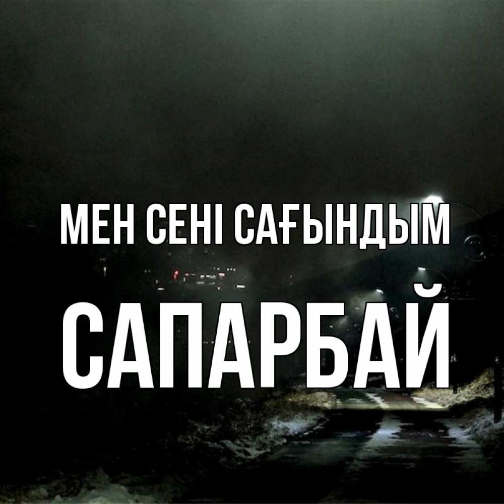 Күн сайын ашық хат с именем, САПАРБАЙ Мен сені сағындым окраина города Онлайн тегін жүктеп алу тілектері бар керемет карта 