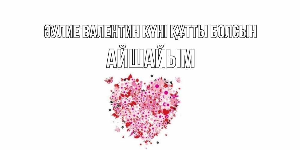Күн сайын ашық хат с именем, АЙШАЙЫМ Әулие Валентин күні құтты болсын день всех влюбленных пора дарить валентинку девушке Онлайн тегін жүктеп алу тілектері бар керемет карта 