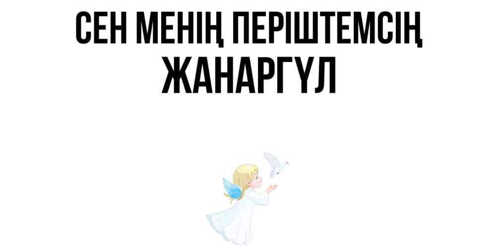 Күн сайын ашық хат с именем, ЖАНАРГҮЛ Сен менің періштемсің ангел, голубь Онлайн тегін жүктеп алу тілектері бар керемет карта 