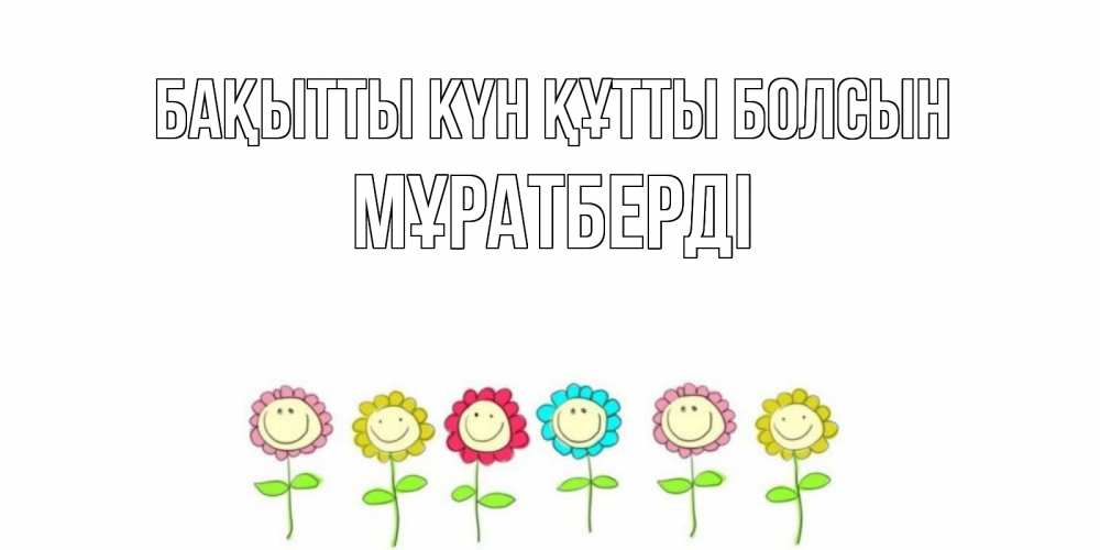 Күн сайын ашық хат с именем, Мұратберді Бақытты күн құтты болсын улыбка, цветы Онлайн тегін жүктеп алу тілектері бар керемет карта 