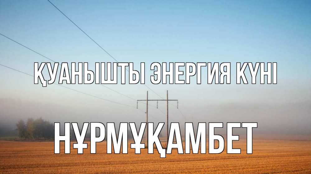 Күн сайын ашық хат с именем, НҰРМҰҚАМБЕТ Қуанышты энергия күні ЛЭП столбы Онлайн тегін жүктеп алу тілектері бар керемет карта 