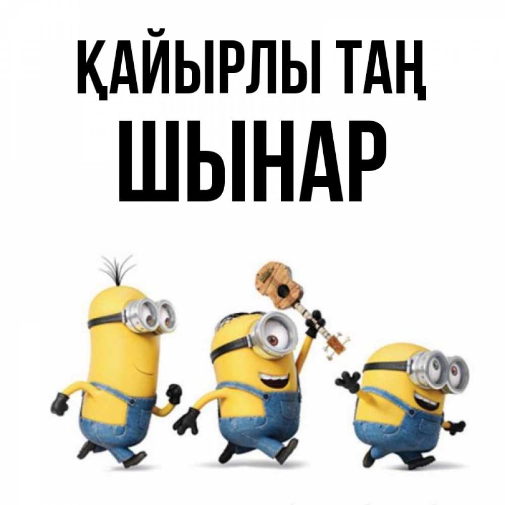 Күн сайын ашық хат с именем, ШЫНАР Қайырлы таң миньоны и прекрасное утро Онлайн тегін жүктеп алу тілектері бар керемет карта 