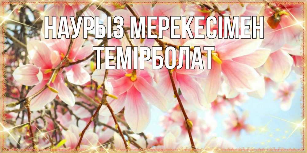 Күн сайын ашық хат с именем, ТЕМІРБОЛАТ Наурыз мерекесімен цветы деревьев на праздник весны наурыз Онлайн тегін жүктеп алу тілектері бар керемет карта 