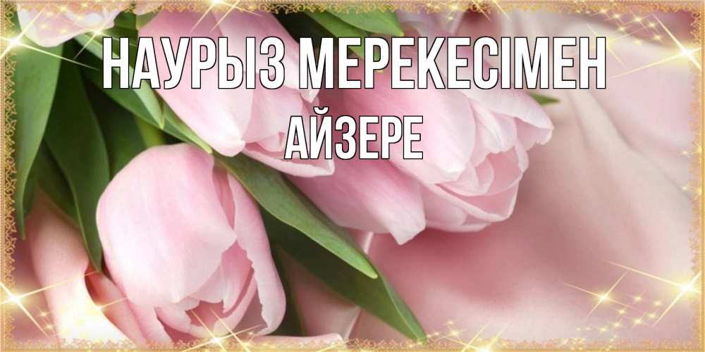 Күн сайын ашық хат с именем, АЙЗЕРЕ Наурыз мерекесімен поздравления на праздник весны наурыз Онлайн тегін жүктеп алу тілектері бар керемет карта 