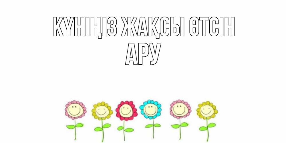 Күн сайын ашық хат с именем, АРУ Күніңіз жақсы өтсін открытка на каждый день позитивного дня Онлайн тегін жүктеп алу тілектері бар керемет карта 
