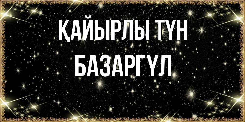 Күн сайын ашық хат с именем, БАЗАРГҮЛ Қайырлы түн засыпаем под звездами Онлайн тегін жүктеп алу тілектері бар керемет карта 