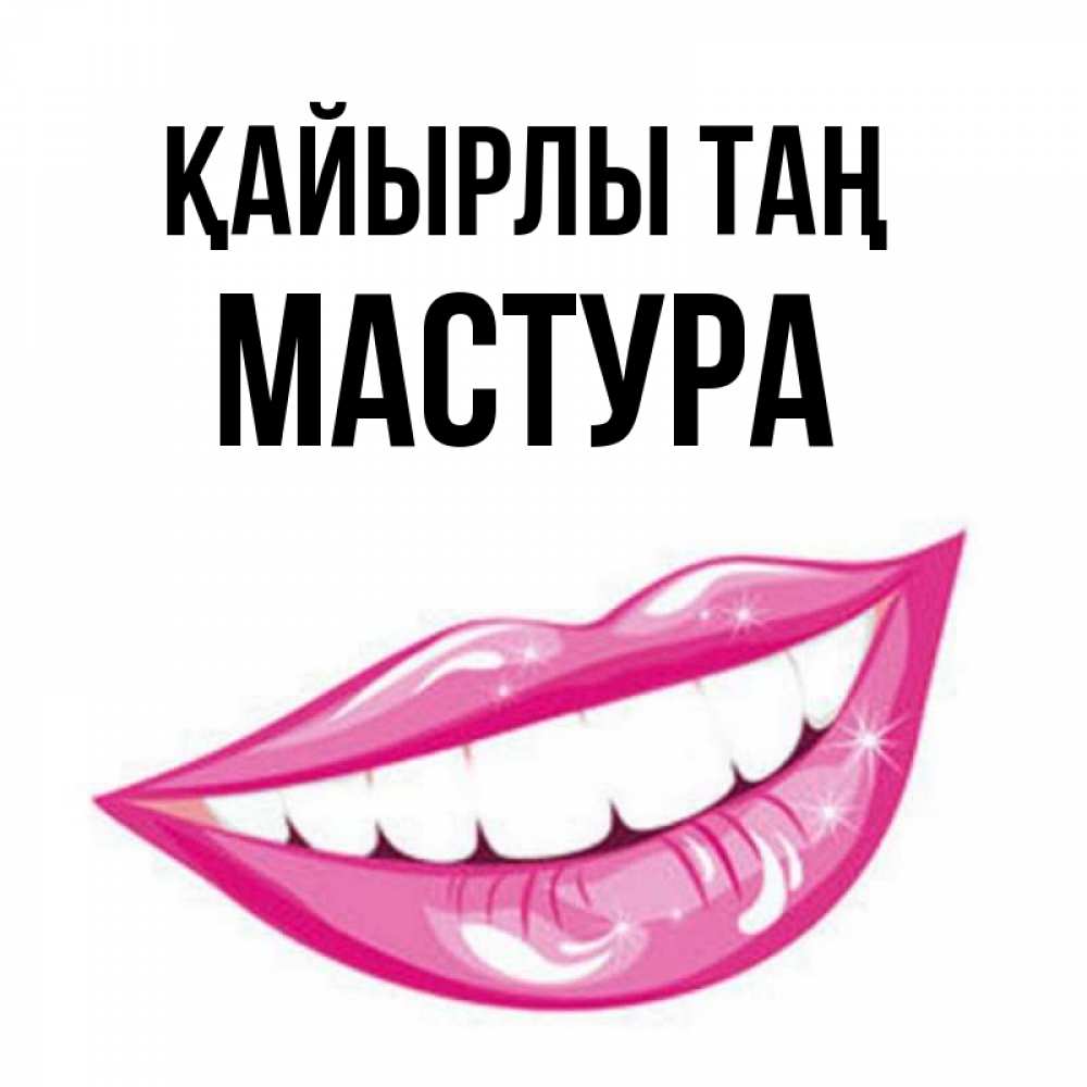Күн сайын ашық хат с именем, МАСТУРА Қайырлы таң розовые губы и белые зубы Онлайн тегін жүктеп алу тілектері бар керемет карта 