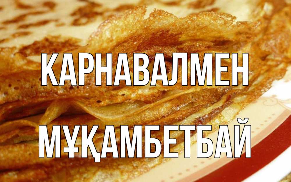 Күн сайын ашық хат с именем, Мұқамбетбай Карнавалмен блины Онлайн тегін жүктеп алу тілектері бар керемет карта 