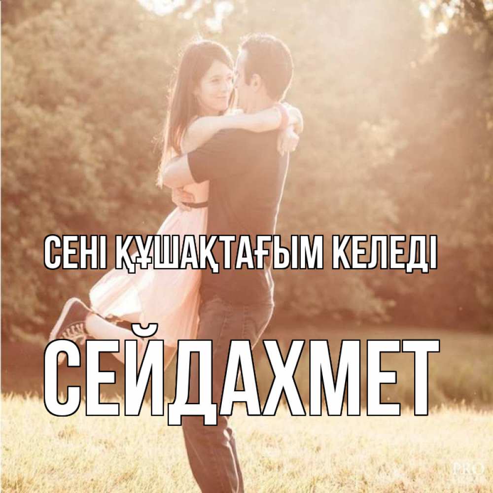 Күн сайын ашық хат с именем, СЕЙДАХМЕТ сені құшақтағым келеді парень и девушка фото под фильтром Онлайн тегін жүктеп алу тілектері бар керемет карта 