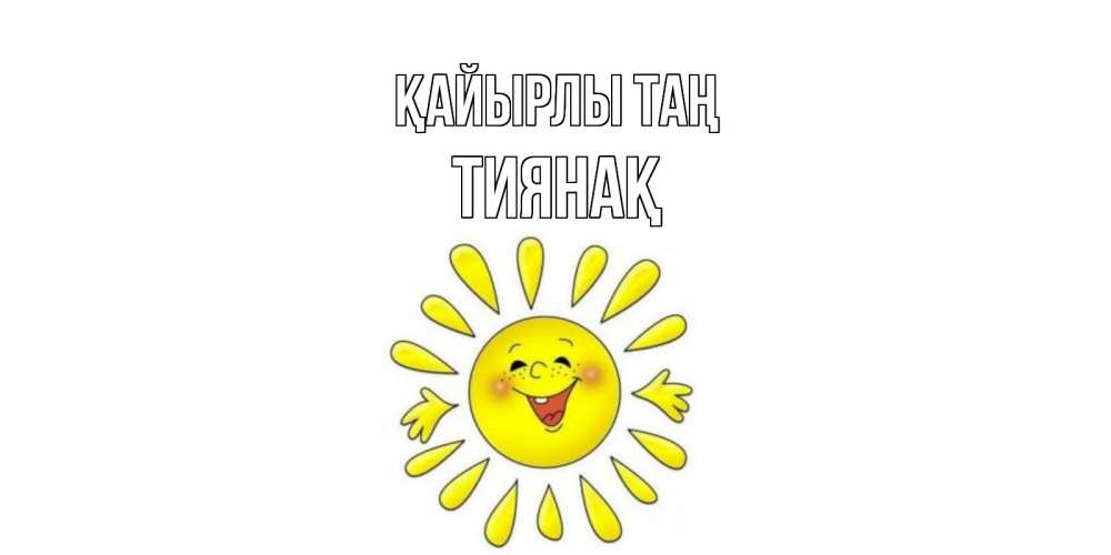 Күн сайын ашық хат с именем, ТИЯНАҚ Қайырлы таң солнце Онлайн тегін жүктеп алу тілектері бар керемет карта 