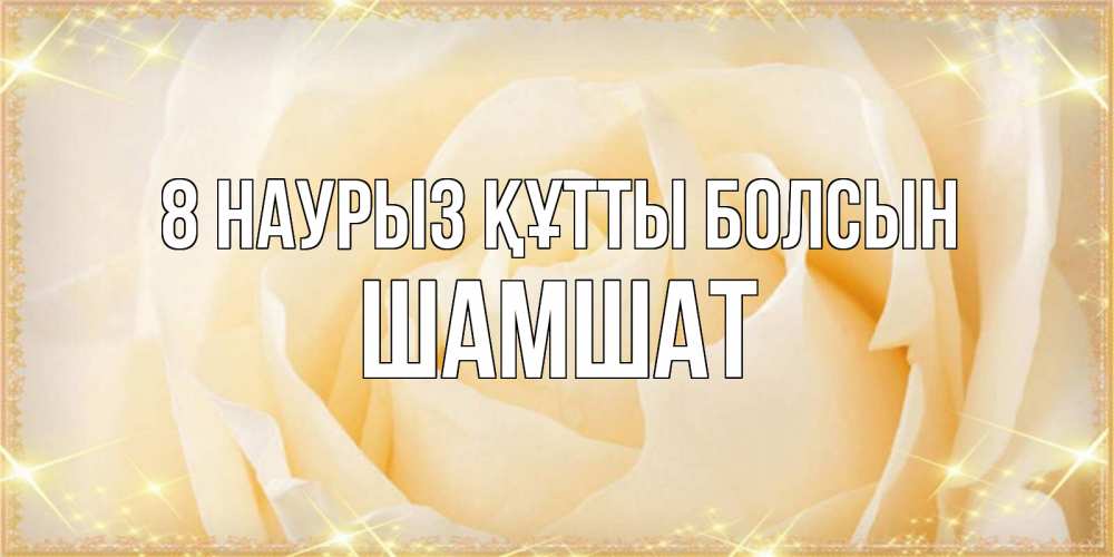 Күн сайын ашық хат с именем, ШАМШАТ 8 наурыз құтты болсын с международным женским днем поздравления для женщины Онлайн тегін жүктеп алу тілектері бар керемет карта 