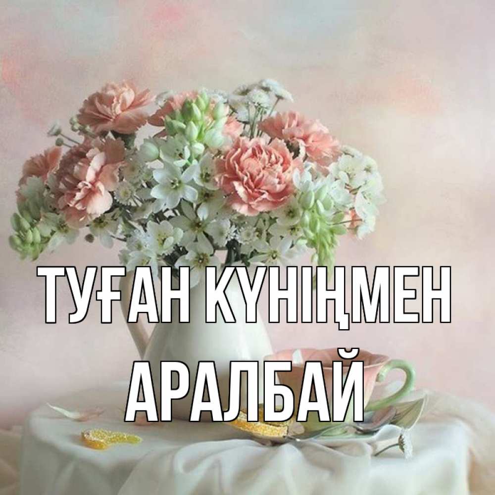 Күн сайын ашық хат с именем, Аралбай Туған күніңмен с цветами Онлайн тегін жүктеп алу тілектері бар керемет карта 