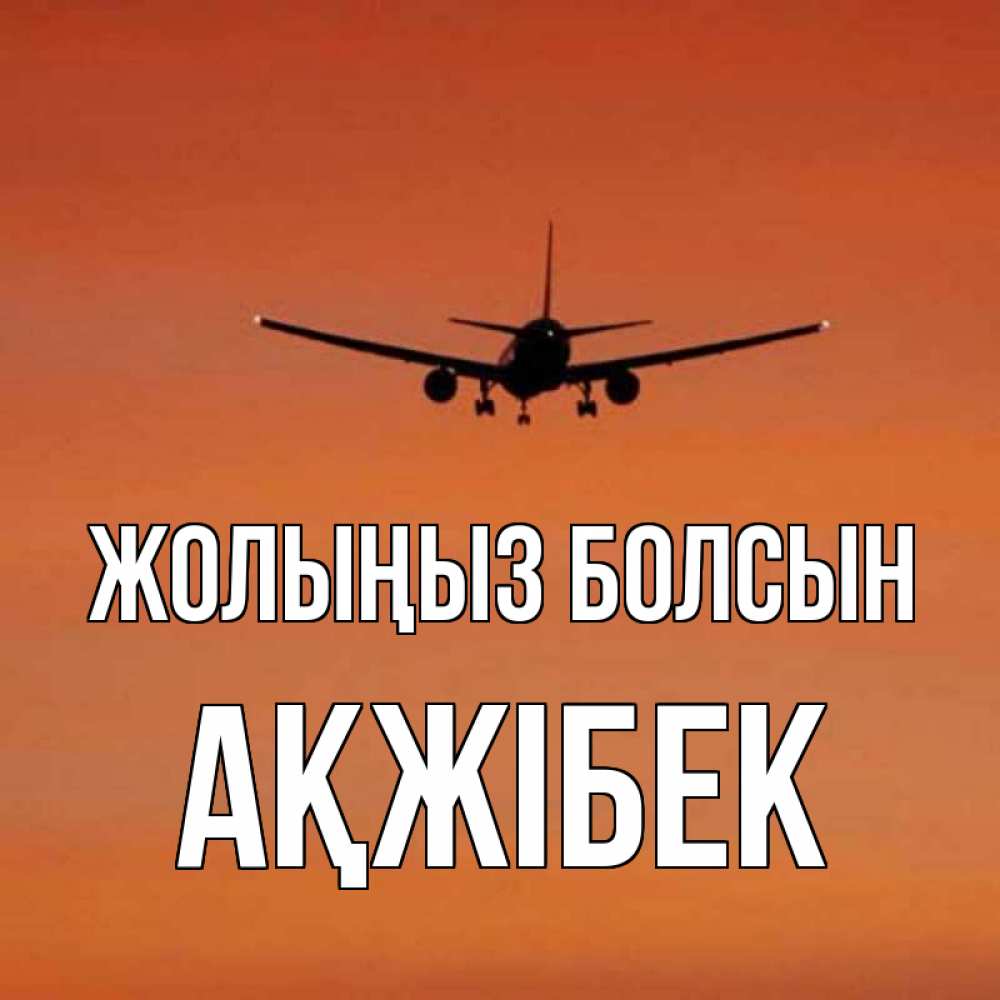Күн сайын ашық хат с именем, АҚЖІБЕК Жолыңыз болсын силуэт самолета Онлайн тегін жүктеп алу тілектері бар керемет карта 