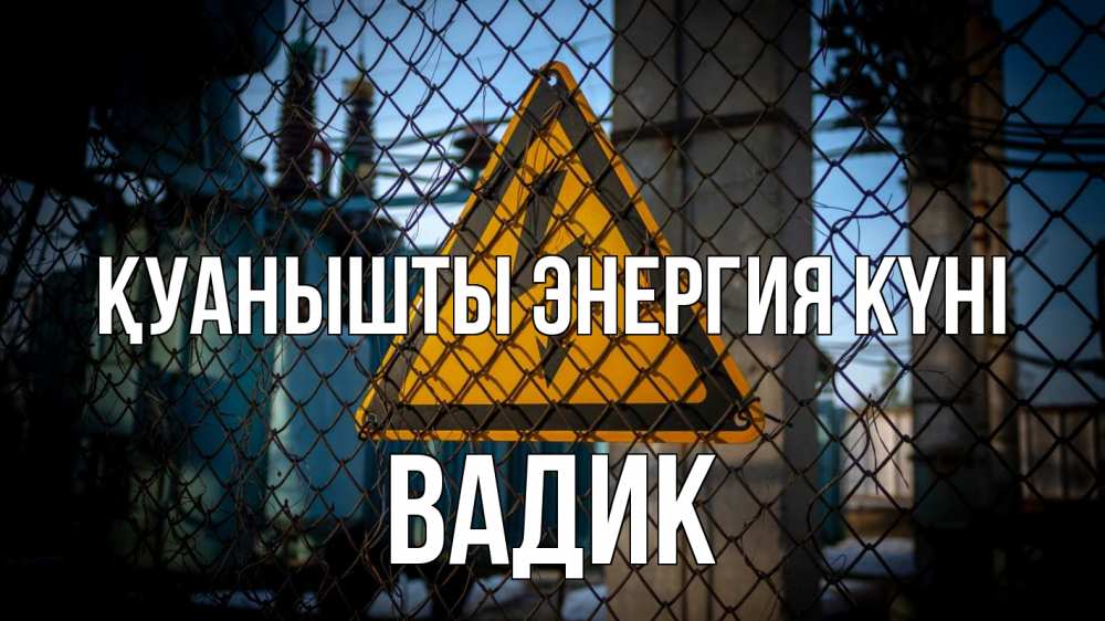 Күн сайын ашық хат с именем, Вадик Қуанышты энергия күні трансформаторная подстанция Онлайн тегін жүктеп алу тілектері бар керемет карта 