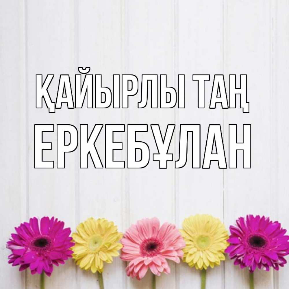 Күн сайын ашық хат с именем, Еркебұлан Қайырлы таң красный желтый и розовый цветок Онлайн тегін жүктеп алу тілектері бар керемет карта 