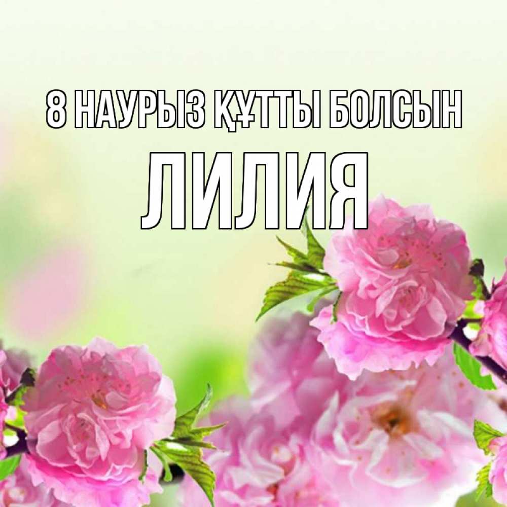 Күн сайын ашық хат с именем, Лилия 8 наурыз құтты болсын цветы Онлайн тегін жүктеп алу тілектері бар керемет карта 