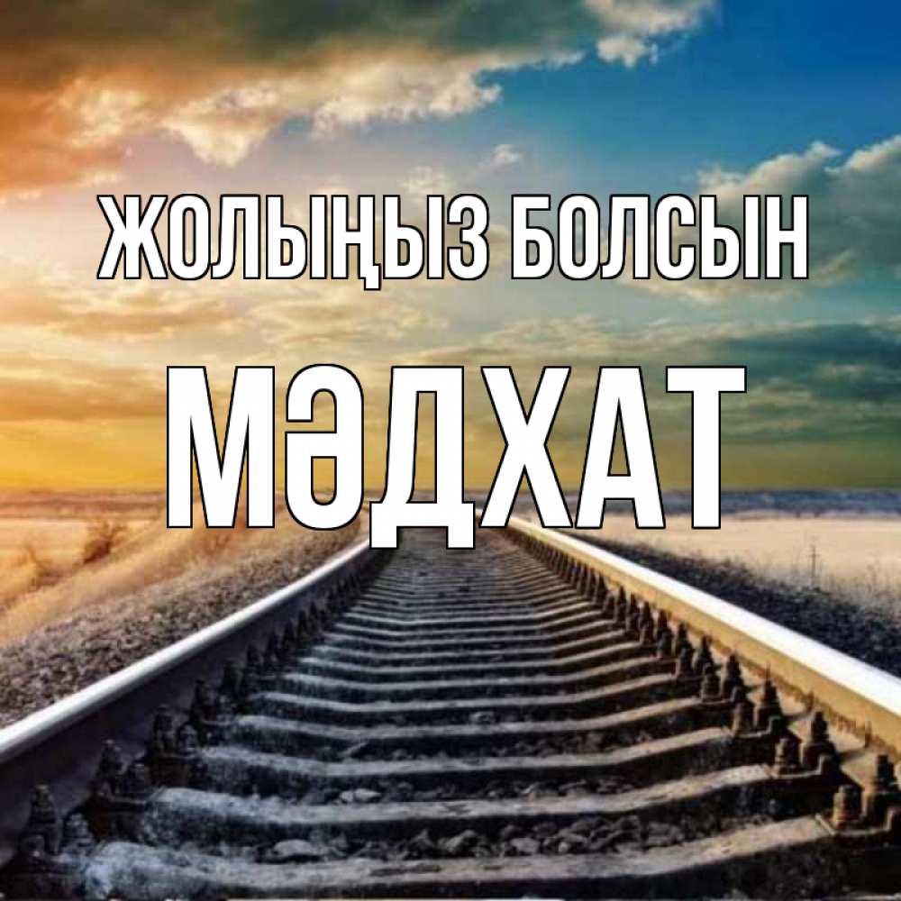 Күн сайын ашық хат с именем, МӘДХАТ Жолыңыз болсын рельсы уходящие в даль Онлайн тегін жүктеп алу тілектері бар керемет карта 