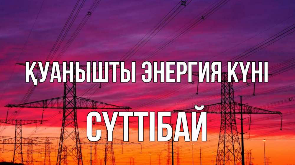 Күн сайын ашық хат с именем, СҮТТІБАЙ Қуанышты энергия күні энергия электричество закат Онлайн тегін жүктеп алу тілектері бар керемет карта 