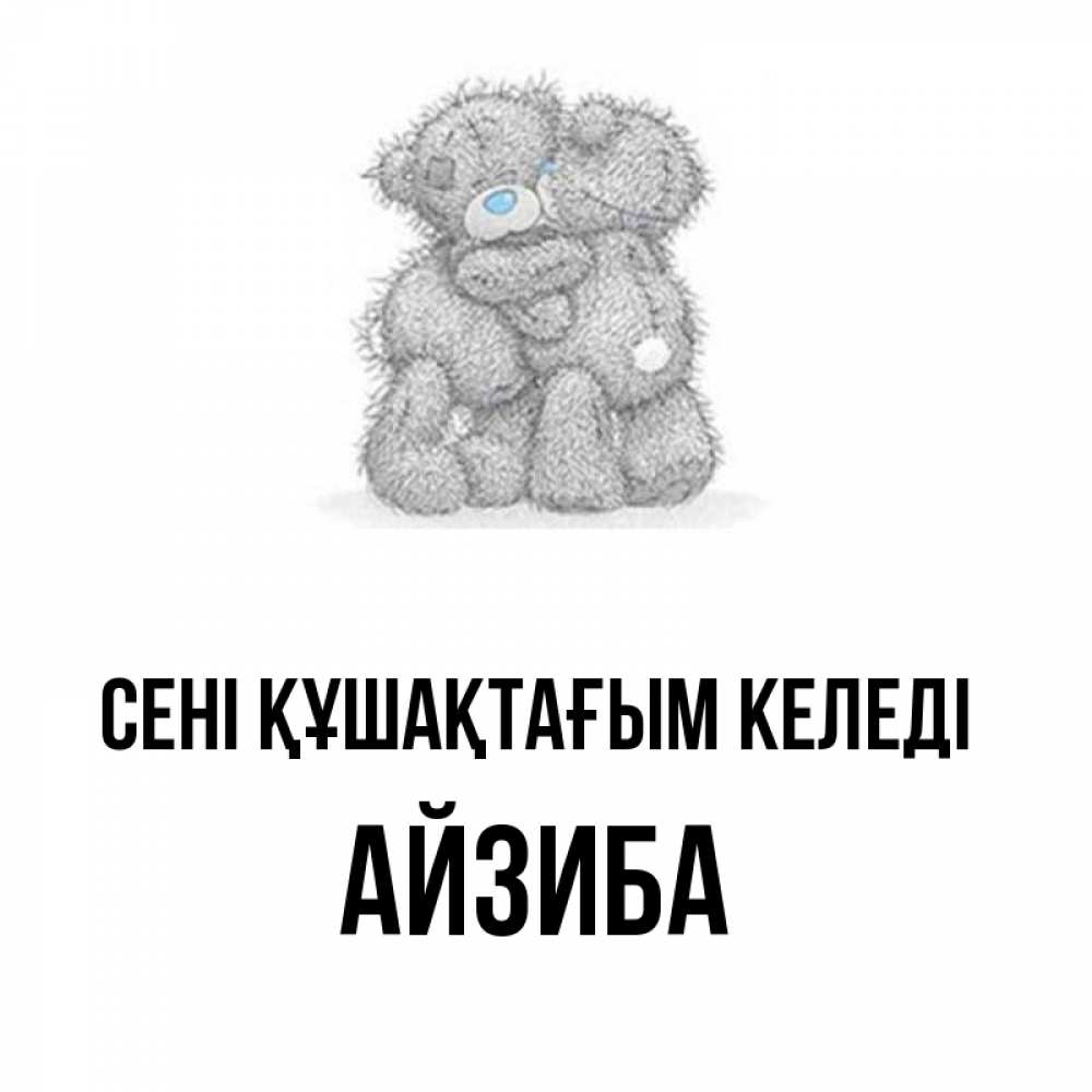 Күн сайын ашық хат с именем, АЙЗИБА сені құшақтағым келеді два теддика Онлайн тегін жүктеп алу тілектері бар керемет карта 