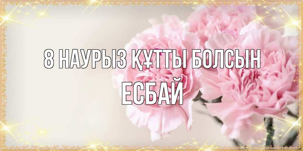 Күн сайын ашық хат с именем, Есбай 8 наурыз құтты болсын открытка с розовыми цветами в рамочке с подписью на 8 марта Онлайн тегін жүктеп алу тілектері бар керемет карта 