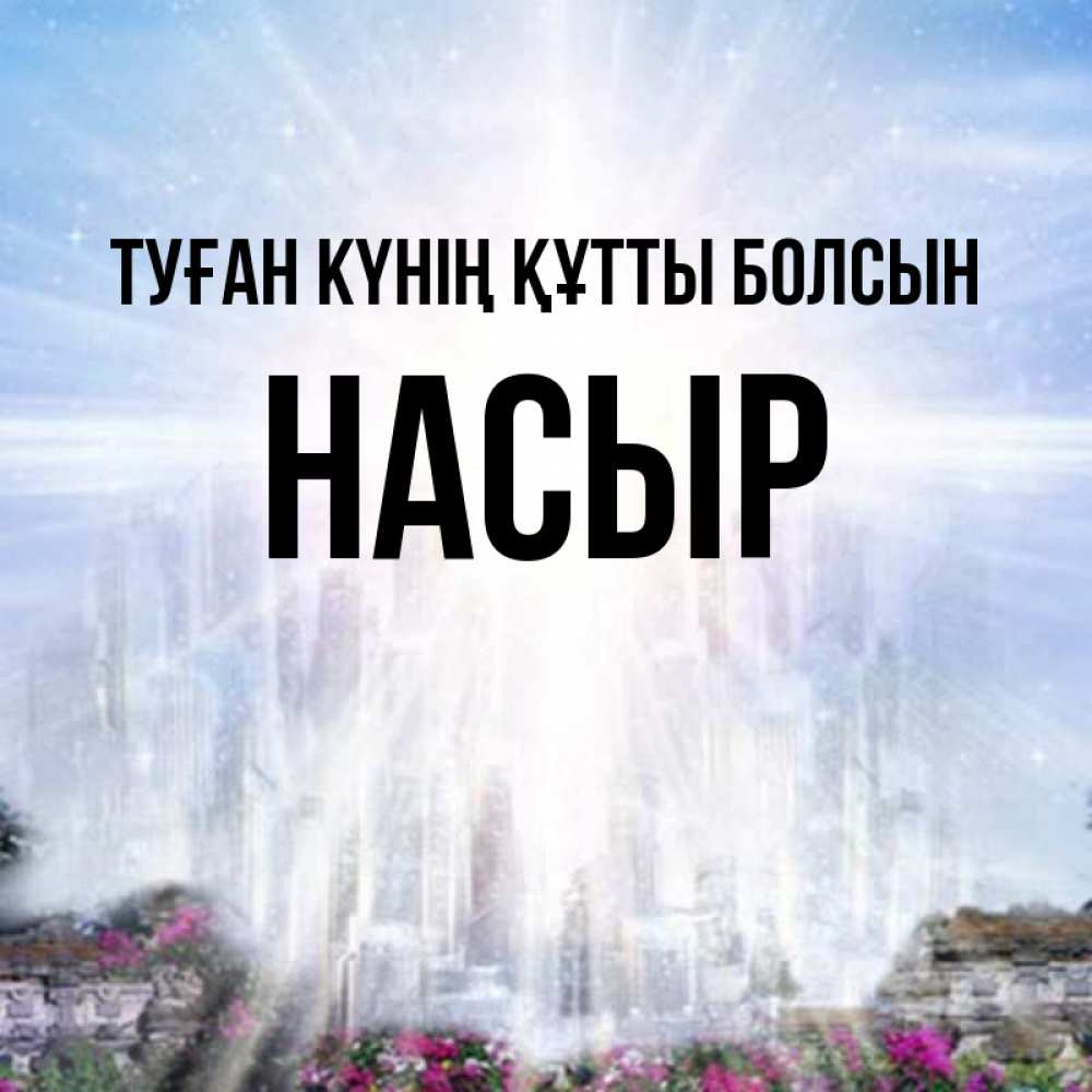 Күн сайын ашық хат с именем, НАСЫР Туған күнің құтты болсын небесный свет Онлайн тегін жүктеп алу тілектері бар керемет карта 
