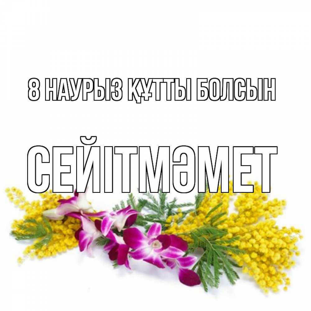 Күн сайын ашық хат с именем, СЕЙІТМӘМЕТ 8 наурыз құтты болсын открытка на международный женский день с цветами  1 Онлайн тегін жүктеп алу тілектері бар керемет карта 