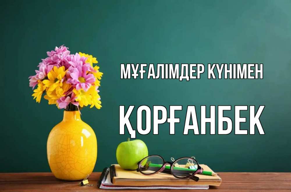 Күн сайын ашық хат с именем, Қорғанбек Мұғалімдер күнімен ваза с цветами яблоко и журнал Онлайн тегін жүктеп алу тілектері бар керемет карта 