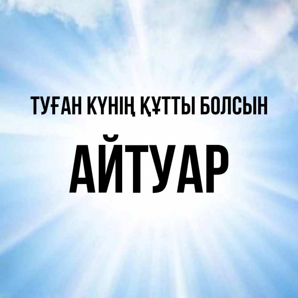 Күн сайын ашық хат с именем, Айтуар Туған күнің құтты болсын свет небесный Онлайн тегін жүктеп алу тілектері бар керемет карта 