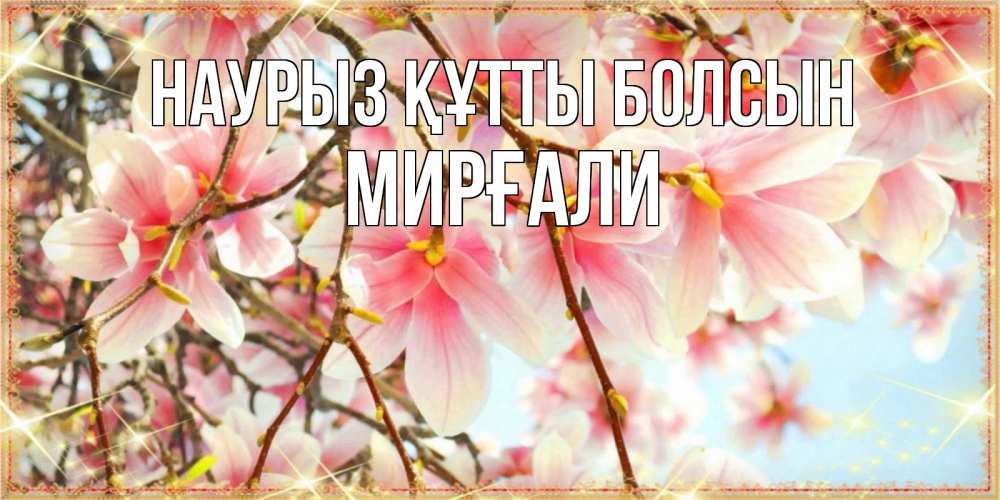 Күн сайын ашық хат с именем, МИРҒАЛИ Наурыз құтты болсын цветы деревьев на наурыз Онлайн тегін жүктеп алу тілектері бар керемет карта 