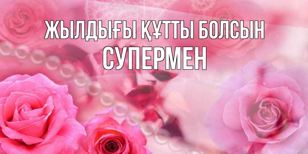 Күн сайын ашық хат с именем, Супермен Жылдығы құтты болсын открытка с розами и жемчугом Онлайн тегін жүктеп алу тілектері бар керемет карта 