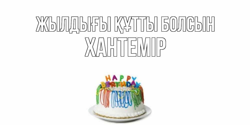 Күн сайын ашық хат с именем, ХАНТЕМІР Жылдығы құтты болсын Тортик Онлайн тегін жүктеп алу тілектері бар керемет карта 