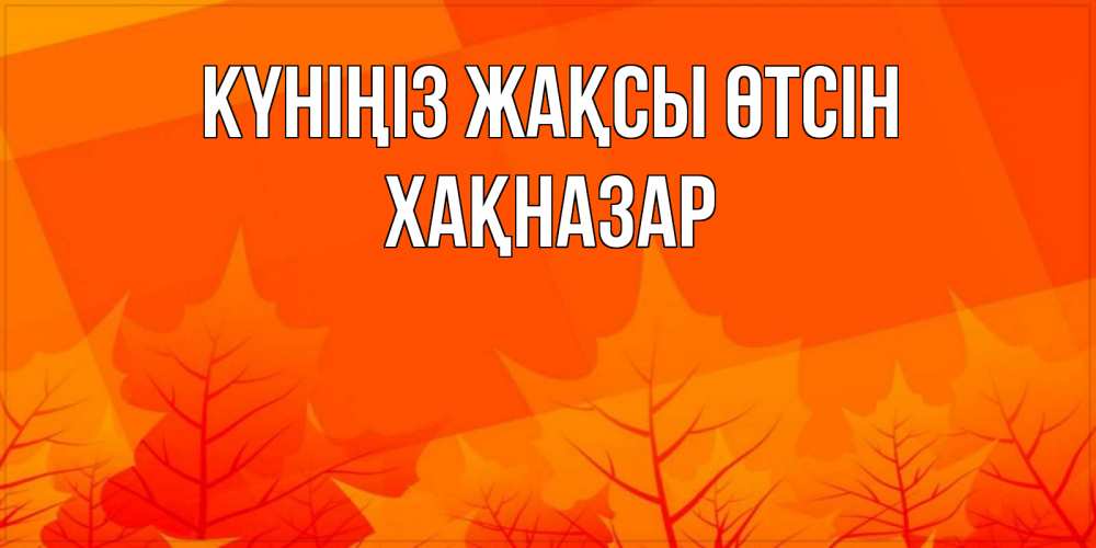 Күн сайын ашық хат с именем, ХАҚНАЗАР Күніңіз жақсы өтсін осеннее настроение Онлайн тегін жүктеп алу тілектері бар керемет карта 