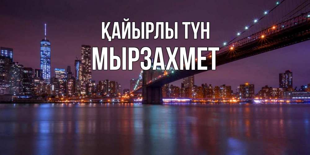 Күн сайын ашық хат с именем, МЫРЗАХМЕТ Қайырлы түн ночной мост Онлайн тегін жүктеп алу тілектері бар керемет карта 