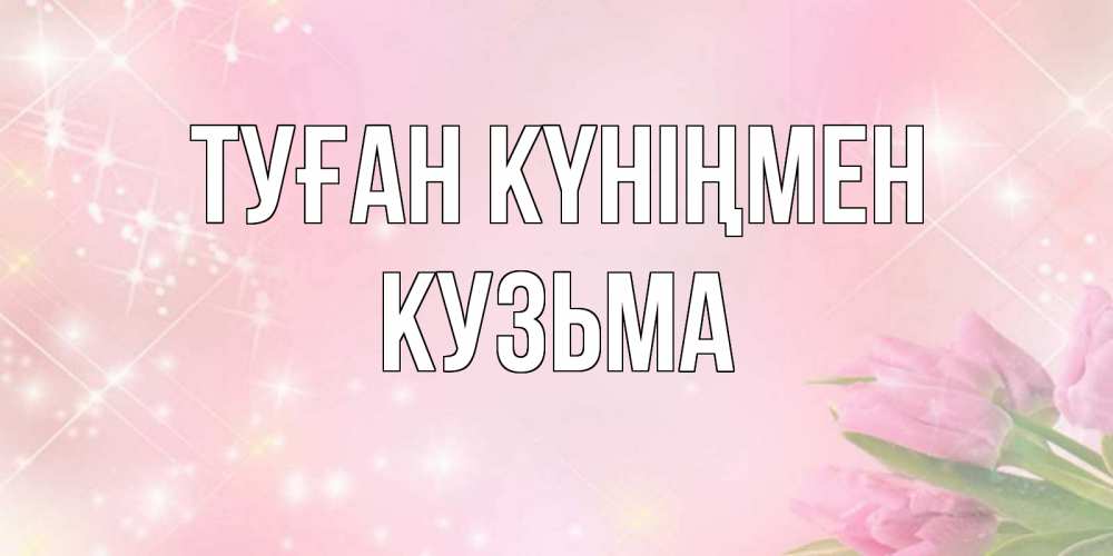 Күн сайын ашық хат с именем, Кузьма Туған күніңмен открытки в нежных цветах Онлайн тегін жүктеп алу тілектері бар керемет карта 