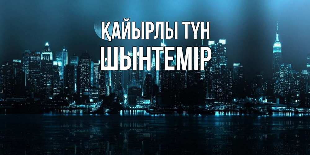 Күн сайын ашық хат с именем, ШЫНТЕМІР Қайырлы түн городской пейзаж Онлайн тегін жүктеп алу тілектері бар керемет карта 