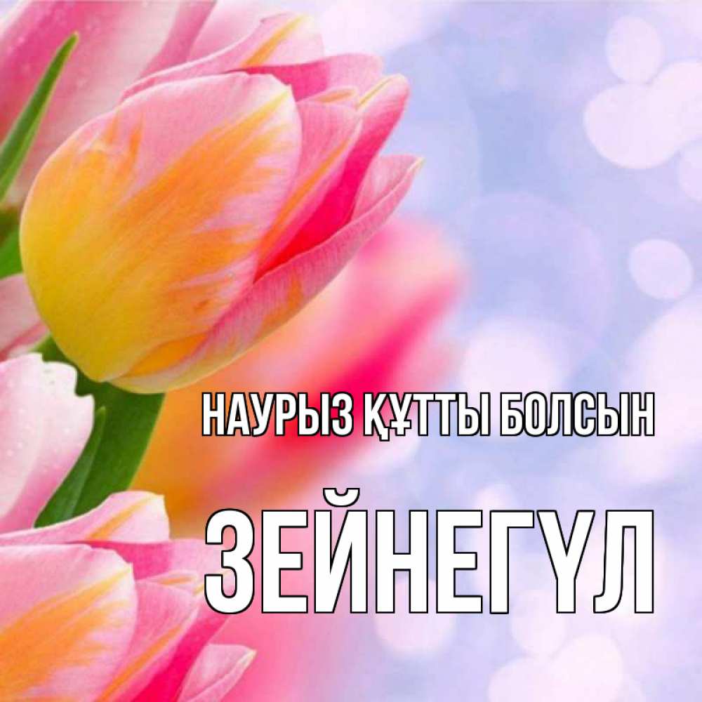 Күн сайын ашық хат с именем, ЗЕЙНЕГҮЛ Наурыз құтты болсын тюльпаны 2 Онлайн тегін жүктеп алу тілектері бар керемет карта 