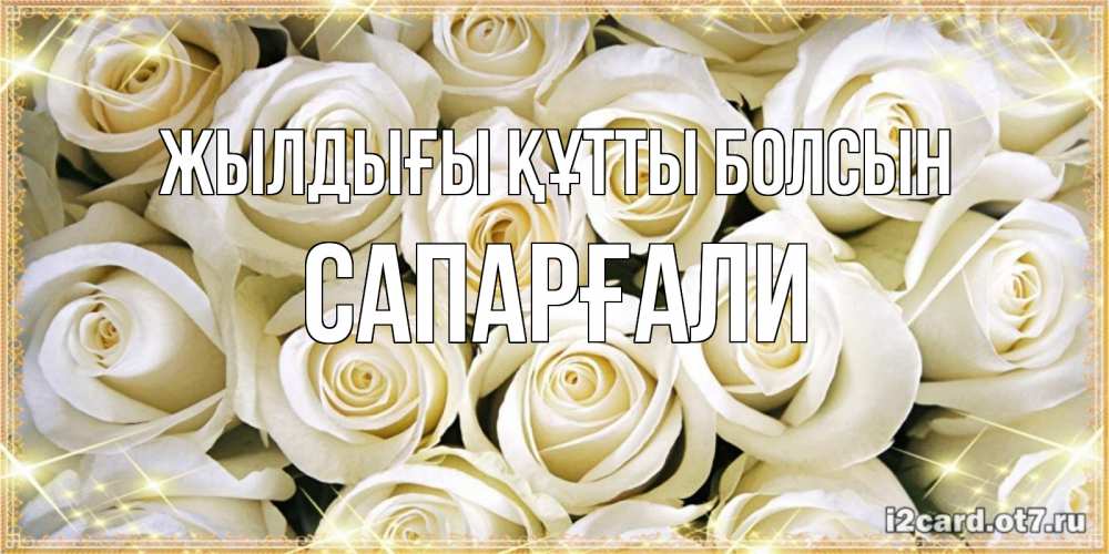 Күн сайын ашық хат с именем, САПАРҒАЛИ Жылдығы құтты болсын открытка с белыми розами. большой букет белых роз Онлайн тегін жүктеп алу тілектері бар керемет карта 