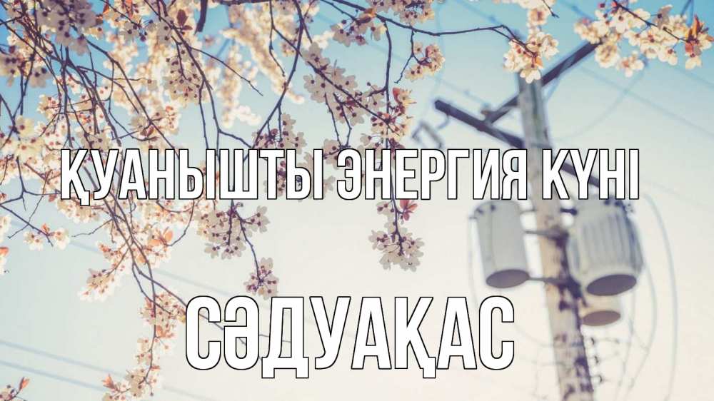 Күн сайын ашық хат с именем, СӘДУАҚАС Қуанышты энергия күні весна столб трансформатор Онлайн тегін жүктеп алу тілектері бар керемет карта 