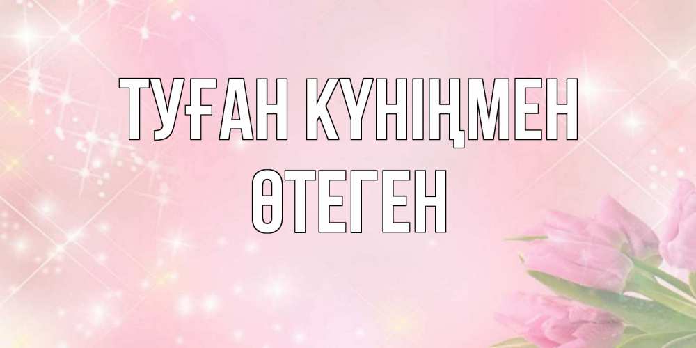 Күн сайын ашық хат с именем, ӨТЕГЕН Туған күніңмен открытки в нежных цветах Онлайн тегін жүктеп алу тілектері бар керемет карта 