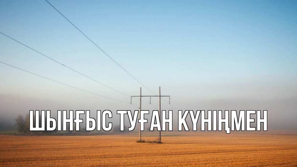 Картинка  с именем , ШЫНҒЫС! ТУҒАН КҮНІҢМЕН!
