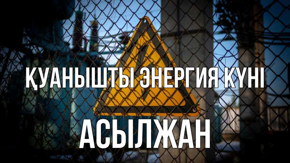 Күн сайын ашық хат с именем, Асылжан Қуанышты энергия күні трансформаторная подстанция Онлайн тегін жүктеп алу тілектері бар керемет карта 