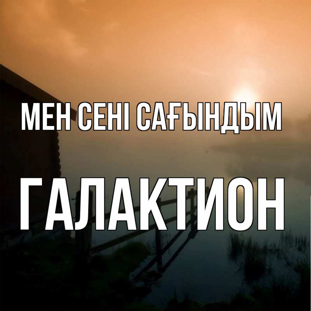 Күн сайын ашық хат с именем, Галактион Мен сені сағындым приходи ко мне на чай Онлайн тегін жүктеп алу тілектері бар керемет карта 