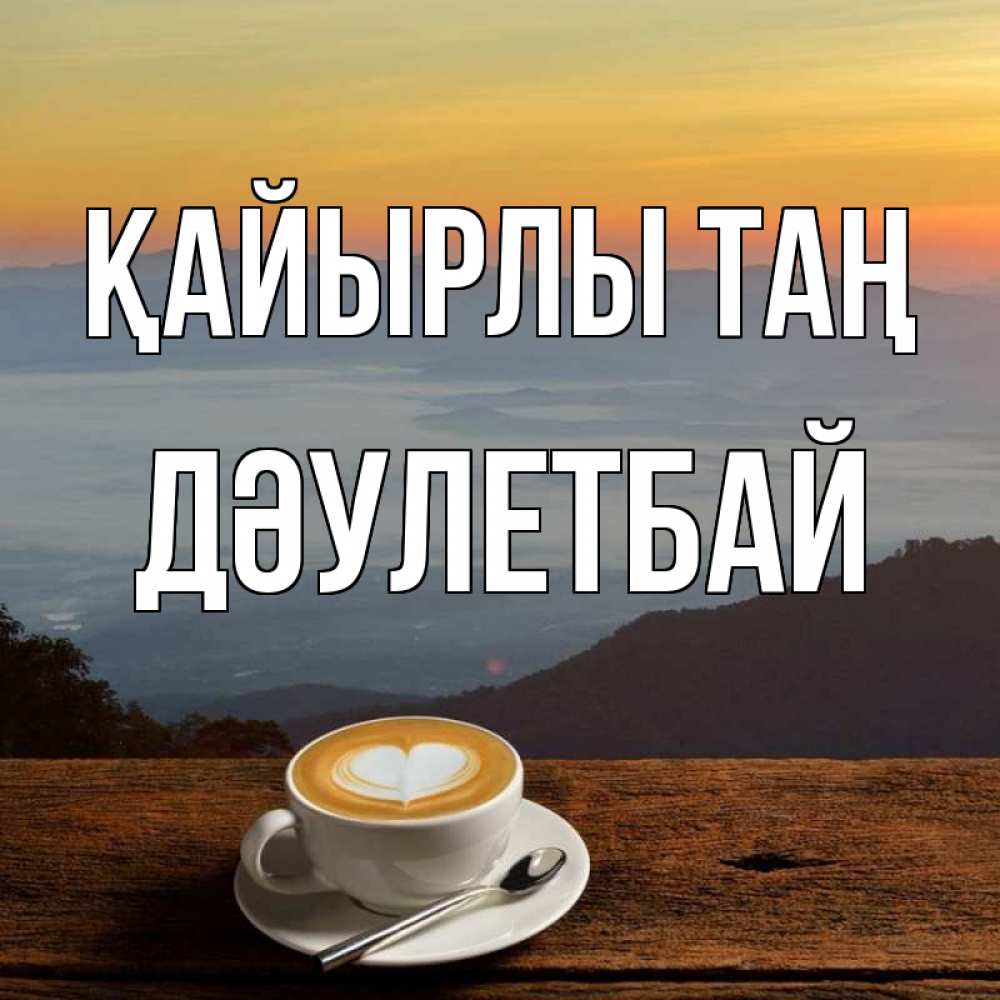 Күн сайын ашық хат с именем, Дәулетбай Қайырлы таң кофе на высоте Онлайн тегін жүктеп алу тілектері бар керемет карта 