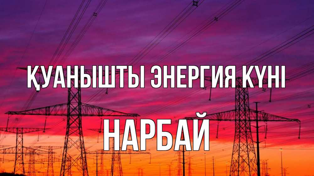 Күн сайын ашық хат с именем, НАРБАЙ Қуанышты энергия күні энергия электричество закат Онлайн тегін жүктеп алу тілектері бар керемет карта 