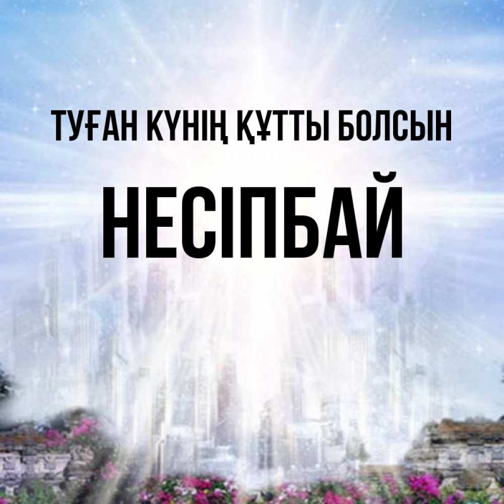 Күн сайын ашық хат с именем, НЕСІПБАЙ Туған күнің құтты болсын небесный свет Онлайн тегін жүктеп алу тілектері бар керемет карта 