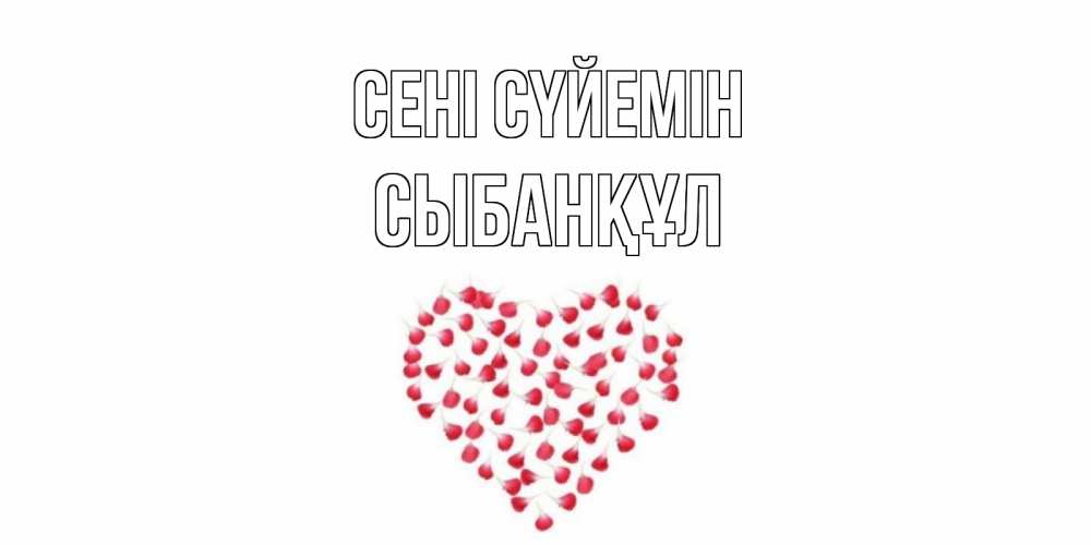 Күн сайын ашық хат с именем, СЫБАНҚҰЛ Сені сүйемін сердце Онлайн тегін жүктеп алу тілектері бар керемет карта 